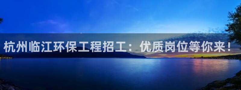 老版本彩名堂计划软件：杭州临江环保工程招工：优质岗位等你来！