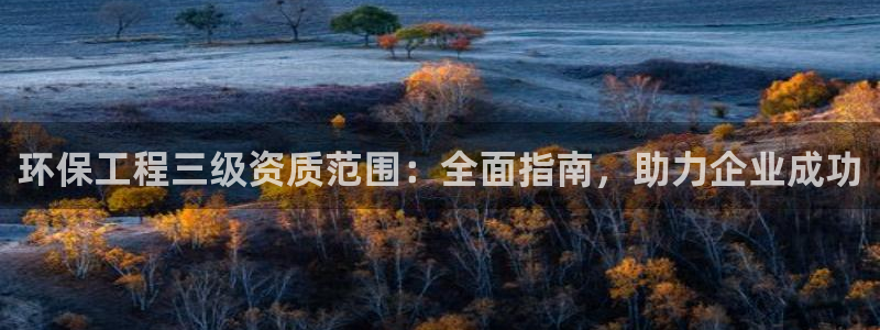 彩名堂客服：环保工程三级资质范围：全