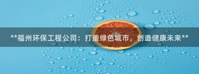 彩名堂计划怎么打不开了：**福州环保工程公司：打造绿色城市，创造健康未来**