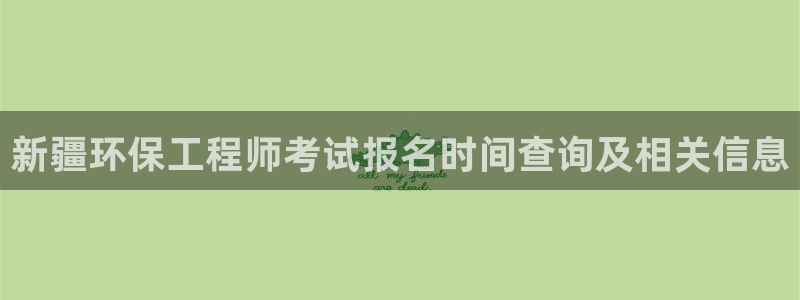 彩名堂官网：新疆环保工程师考试报名时间查询及相关信息