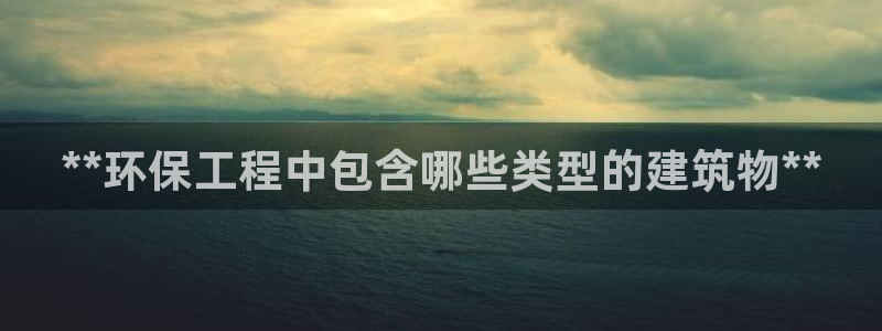 彩名堂怎么打最稳：**环保工程中包含哪些类型的建筑物**
