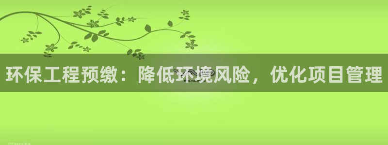 彩名堂加拿大怎么买准确率高：环保工程预缴：降低环境风险，优化项目管理