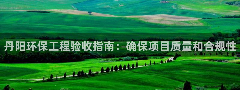 彩名堂官方下载地址：丹阳环保工程验收