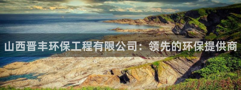 为什么彩名堂今天不能用：山西晋丰环保工程有限公司：领先的环保提供商