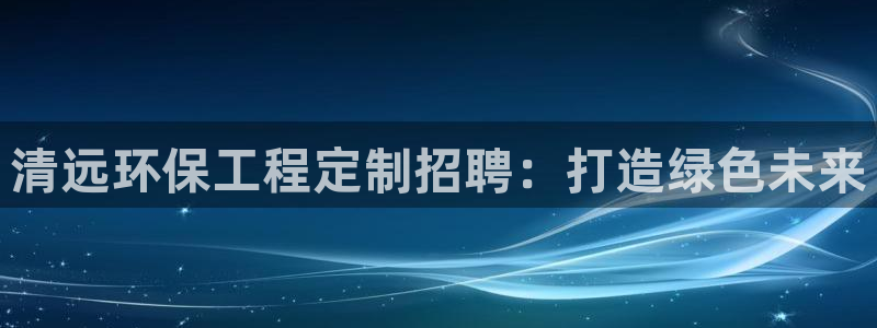 彩名堂怎么跟计划才不连挂在一起：清远环保工程定制招聘：打造绿