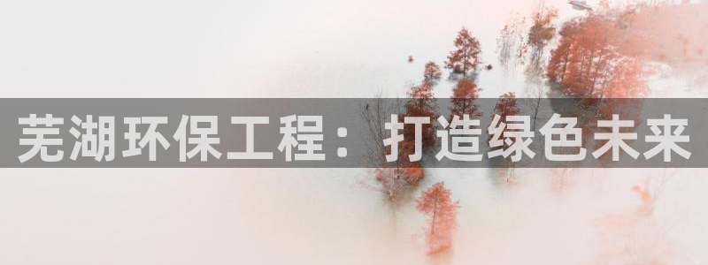 彩名堂预测免费计划怎么看的：芜湖环保工程：打造绿色未来